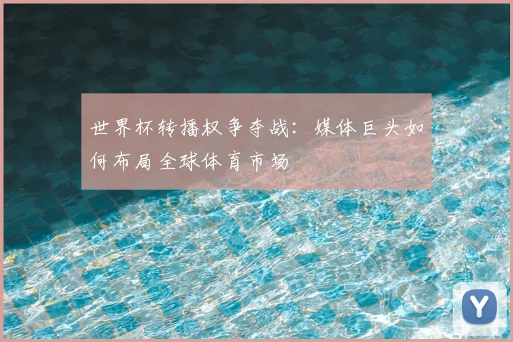 世界杯转播权争夺战:媒体巨头如何布局全球体育市场