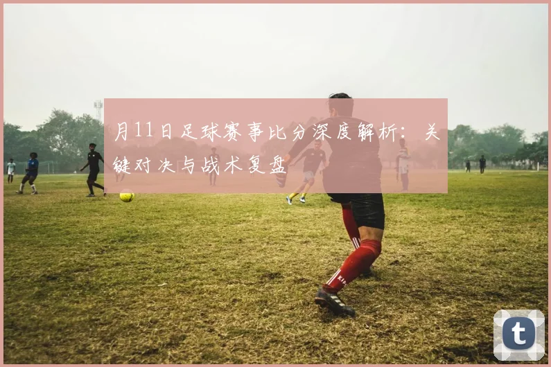 月11日足球赛事比分深度解析:关键对决与战术复盘