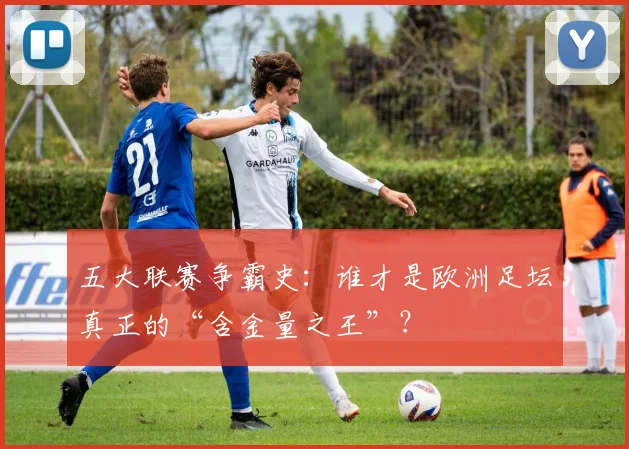 五大联赛争霸史：谁才是欧洲足坛真正的“含金量之王”？