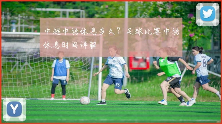 中超中场休息多久?足球比赛中场休息时间详解