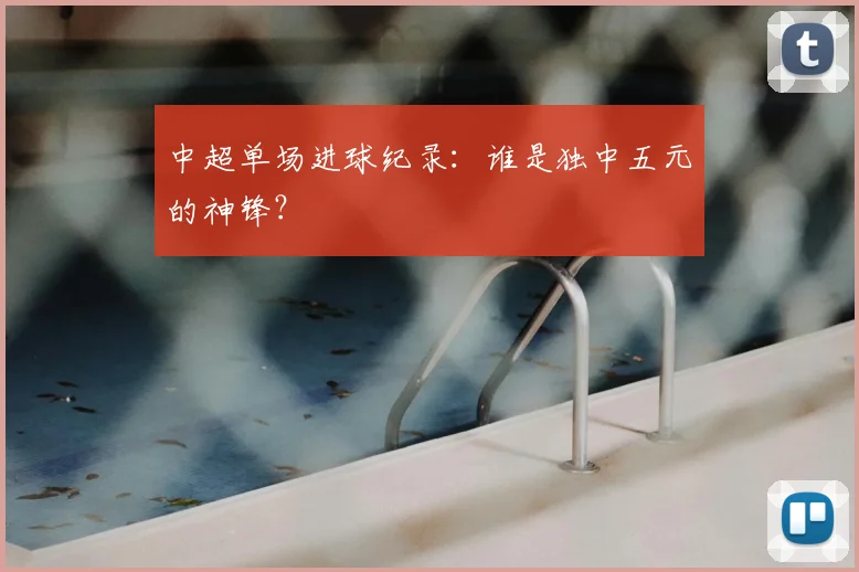 中超单场进球纪录：谁是独中五元的神锋？