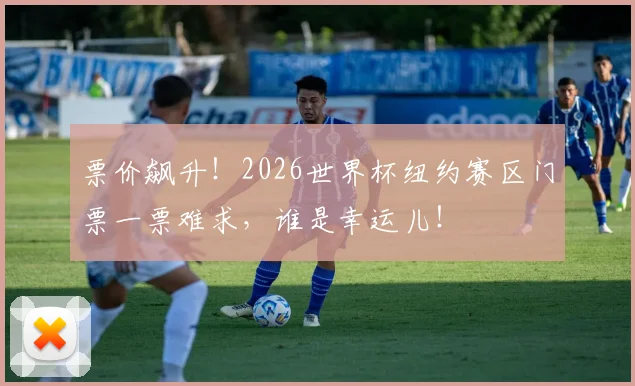 票价飙升！2026世界杯纽约赛区门票一票难求，谁是幸运儿！