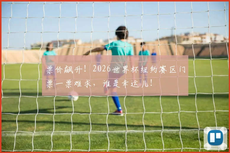 票价飙升!2026世界杯纽约赛区门票一票难求,谁是幸运儿!