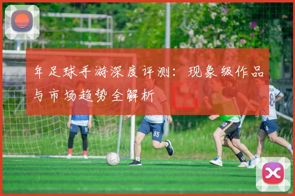 年足球手游深度评测:现象级作品与市场趋势全解析