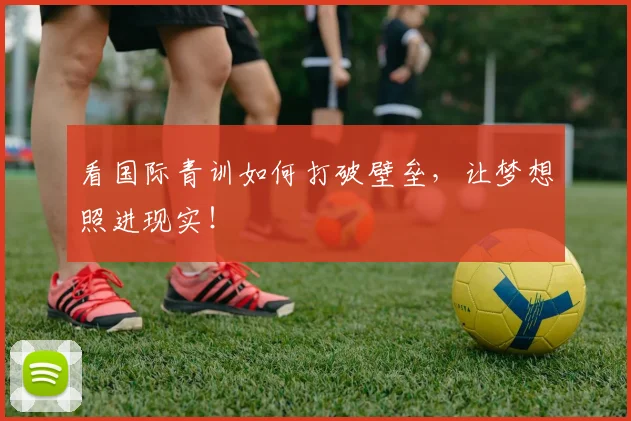 看国际青训如何打破壁垒，让梦想照进现实！