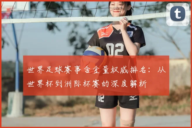 世界足球赛事含金量权威排名：从世界杯到洲际杯赛的深度解析