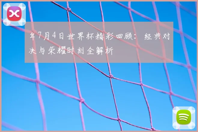 年7月4日世界杯精彩回顾:经典对决与荣耀时刻全解析