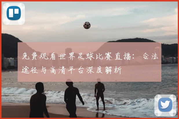 免费观看世界足球比赛直播：合法途径与高清平台深度解析