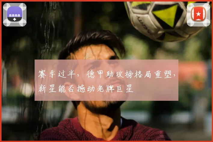 赛季过半，德甲助攻榜格局重塑，新星能否撼动老牌巨星