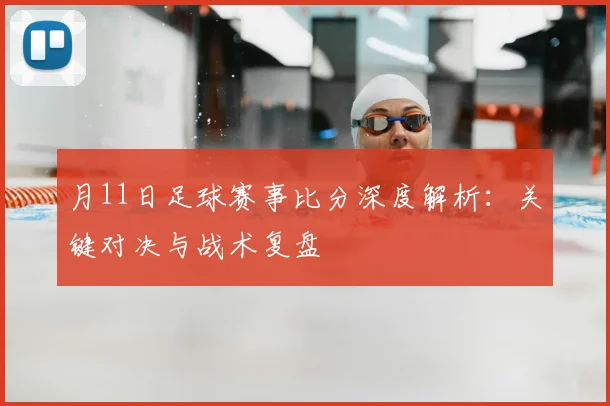 月11日足球赛事比分深度解析：关键对决与战术复盘