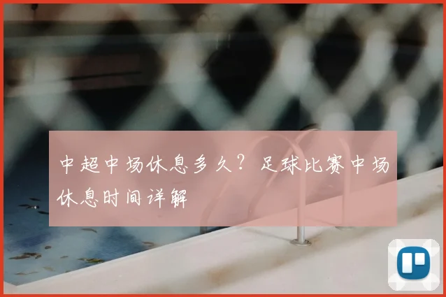 中超中场休息多久？足球比赛中场休息时间详解