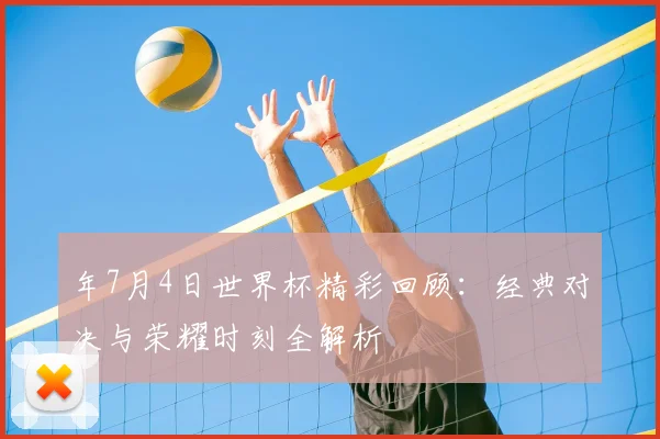 年7月4日世界杯精彩回顾：经典对决与荣耀时刻全解析
