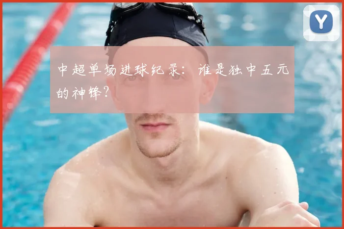 中超单场进球纪录:谁是独中五元的神锋?